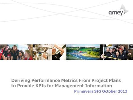 Deriving Performance Metrics From Project Plans to Provide KPIs for Management Information Primavera SIG October 2013.