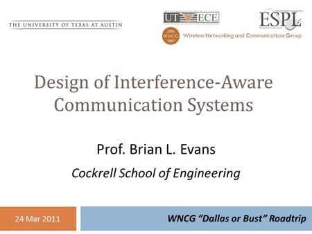 Design of Interference-Aware Communication Systems WNCG “Dallas or Bust” Roadtrip Wireless Networking and Communications Group 24 Mar 2011 Prof. Brian.