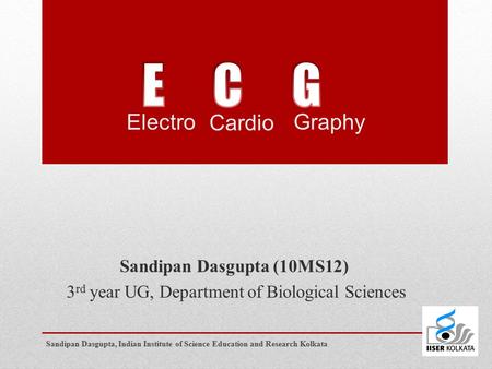 Sandipan Dasgupta (10MS12) 3 rd year UG, Department of Biological Sciences Electro Cardio Graphy Sandipan Dasgupta, Indian Institute of Science Education.