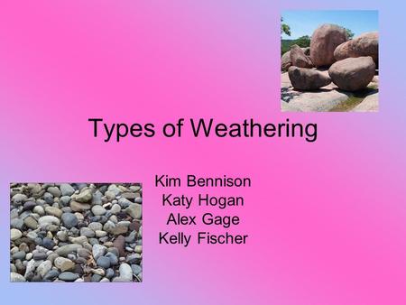 Types of Weathering Kim Bennison Katy Hogan Alex Gage Kelly Fischer.