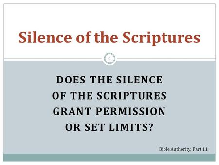 DOES THE SILENCE OF THE SCRIPTURES GRANT PERMISSION OR SET LIMITS? Silence of the Scriptures Bible Authority, Part 11 0.