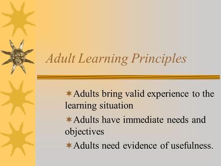 Adult Learning Principles  Adults bring valid experience to the learning situation  Adults have immediate needs and objectives  Adults need evidence.