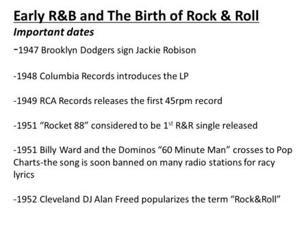 Early R&B and The Birth of Rock & Roll Important dates - 1947 Brooklyn Dodgers sign Jackie Robison -1948 Columbia Records introduces the LP -1949 RCA Records.