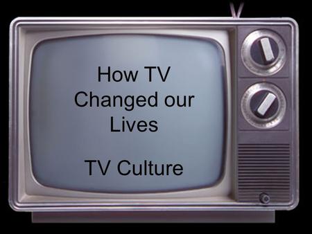 How TV Changed our Lives TV Culture. Mr. Johnson.