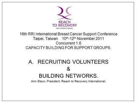 16th RRI International Breast Cancer Support Conference Taipei. Taiwan. 10 th -12 th November 2011 Concurrent 1.6 CAPACITY BUILDING FOR SUPPORT GROUPS.