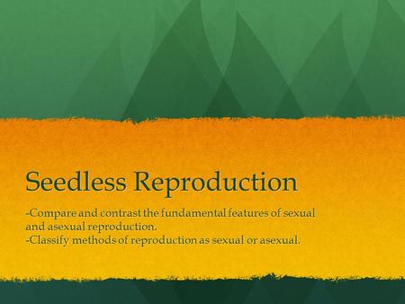 Seedless Reproduction -Compare and contrast the fundamental features of sexual and asexual reproduction. -Classify methods of reproduction as sexual or.