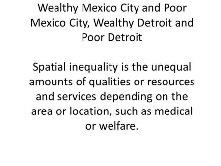 Wealthy Mexico City and Poor Mexico City, Wealthy Detroit and Poor Detroit Spatial inequality is the unequal amounts of qualities or resources and services.