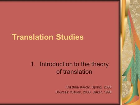 Translation Studies 1.Introduction to the theory of translation Krisztina Károly, Spring, 2006 Sources: Klaudy, 2003; Baker, 1998.