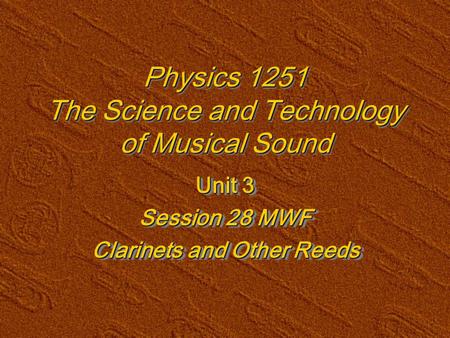 Physics 1251 The Science and Technology of Musical Sound Unit 3 Session 28 MWF Clarinets and Other Reeds Unit 3 Session 28 MWF Clarinets and Other Reeds.