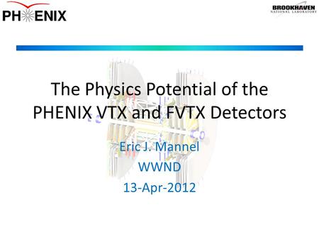 The Physics Potential of the PHENIX VTX and FVTX Detectors Eric J. Mannel WWND 13-Apr-2012.