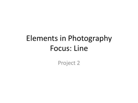 Elements in Photography Focus: Line Project 2. Line The element “line” is considered by most to be the most basic element of art. It has an almost infinite.