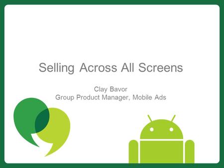 Clay Bavor Group Product Manager, Mobile Ads Selling Across All Screens.