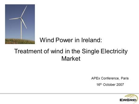 Wind Power in Ireland: Treatment of wind in the Single Electricity Market APEx Conference, Paris 16 th October 2007.