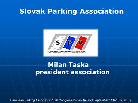Milan Taska president association Slovak Parking Association European Parking Association 16th Congress Dublin, Ireland September 11th-13th, 2013.