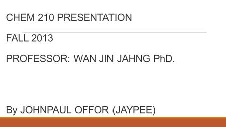 CHEM 210 PRESENTATION FALL 2013 PROFESSOR: WAN JIN JAHNG PhD