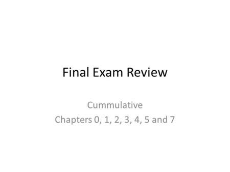 Final Exam Review Cummulative Chapters 0, 1, 2, 3, 4, 5 and 7.