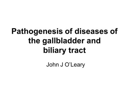 Pathogenesis of diseases of the gallbladder and biliary tract John J O’Leary.