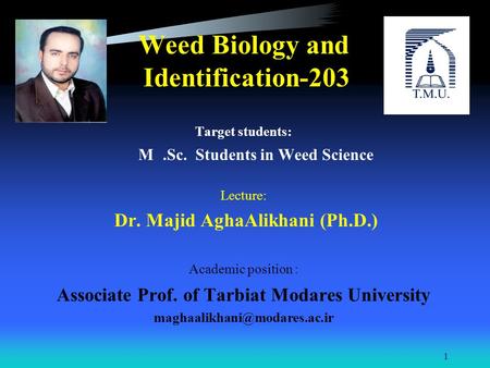 Weed Biology and Identification-203 Target students: M.Sc. Students in Weed Science Lecture: Dr. Majid AghaAlikhani (Ph.D.) Academic position : Associate.