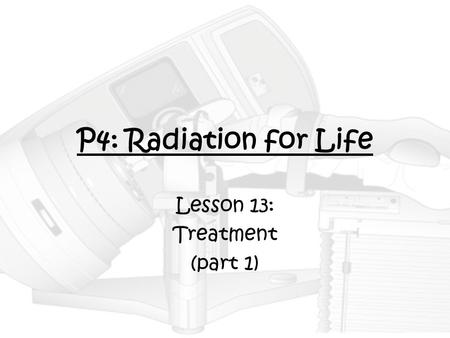 P4: Radiation for Life Lesson 13: Treatment (part 1)