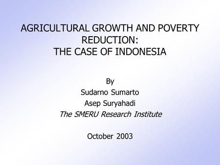 AGRICULTURAL GROWTH AND POVERTY REDUCTION: THE CASE OF INDONESIA By Sudarno Sumarto Asep Suryahadi The SMERU Research Institute October 2003.