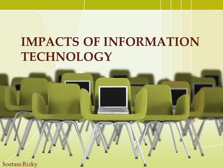 IMPACTS OF INFORMATION TECHNOLOGY Soetam Rizky. IT Positive Effects Only? Will society have any control over the deployment of technology? Where will.