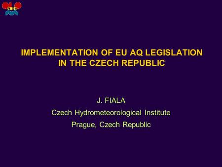 IMPLEMENTATION OF EU AQ LEGISLATION IN THE CZECH REPUBLIC J. FIALA Czech Hydrometeorological Institute Prague, Czech Republic.