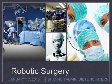 JANUARY 17, 2013SHANNON ADAIR, DIETETIC INTERN Robotic Surgery.
