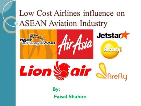 Low Cost Airlines influence on ASEAN Aviation Industry By: Faisal Shahim.