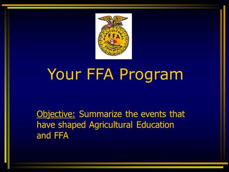 Objective: Summarize the events that have shaped Agricultural Education and FFA Your FFA Program.
