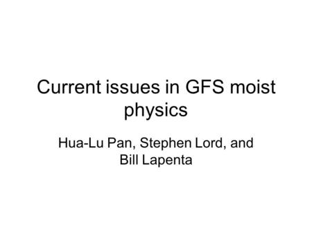 Current issues in GFS moist physics Hua-Lu Pan, Stephen Lord, and Bill Lapenta.