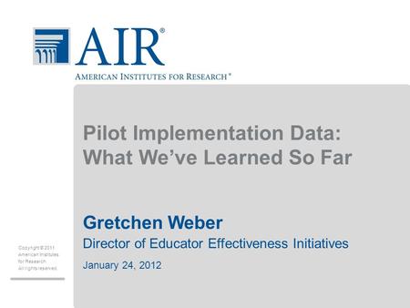 Copyright © 2011 American Institutes for Research All rights reserved. Pilot Implementation Data: What We’ve Learned So Far Gretchen Weber Director of.