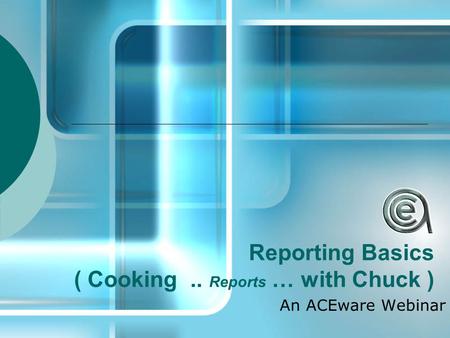 Reporting Basics ( Cooking.. Reports … with Chuck ) An ACEware Webinar.