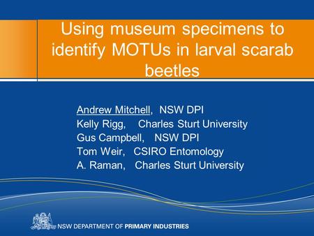 Using museum specimens to identify MOTUs in larval scarab beetles Andrew Mitchell, NSW DPI Kelly Rigg, Charles Sturt University Gus Campbell, NSW DPI Tom.