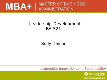 MASTER OF BUSINESS ADMINISTRATION MBA+ Leadership, Innovation, and Sustainability Leadership Development BA 521 Sully Taylor.