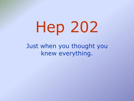 Hep 202 Just when you thought you knew everything.