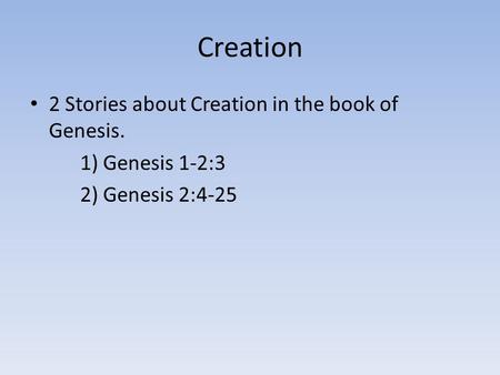 Creation 2 Stories about Creation in the book of Genesis. 1) Genesis 1-2:3 2) Genesis 2:4-25.