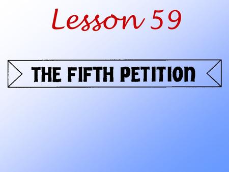 Lesson 59. What are we asking God to do when we pray the Fifth Petition?