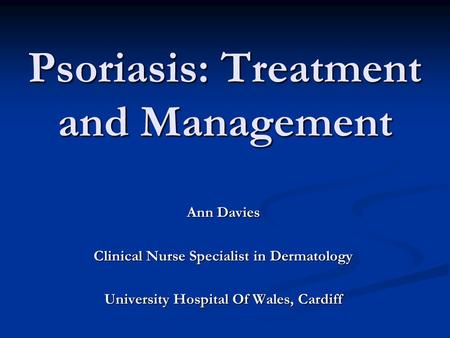Psoriasis: Treatment and Management Ann Davies Clinical Nurse Specialist in Dermatology University Hospital Of Wales, Cardiff.