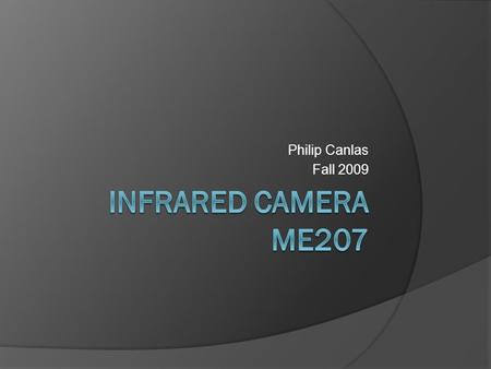 Philip Canlas Fall 2009. Infrared Camera  Infrared Camera’s used in many application, most are used thermal sensing.  Most common Infrared Camera is.