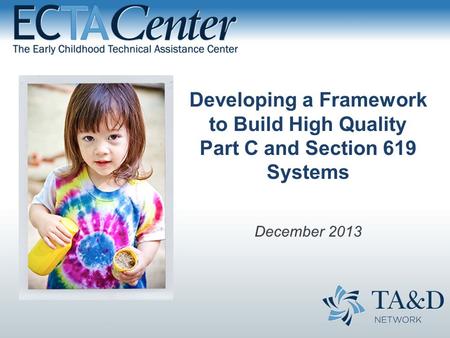 Developing a Framework to Build High Quality Part C and Section 619 Systems December 2013.