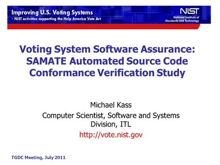 TGDC Meeting, July 2011 Voting System Software Assurance: SAMATE Automated Source Code Conformance Verification Study Michael Kass Computer Scientist,