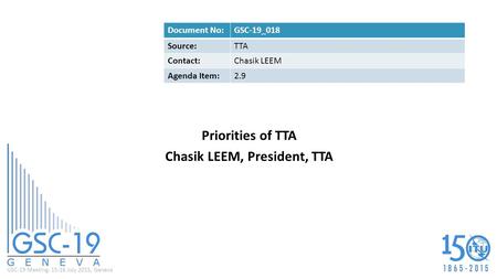 GSC-19 Meeting, 15-16 July 2015, Geneva Priorities of TTA Chasik LEEM, President, TTA Document No:GSC-19_018 Source:TTA Contact:Chasik LEEM Agenda Item:2.9.