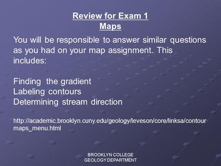 BROOKLYN COLLEGE GEOLOGY DEPARTMENT Review for Exam 1 Maps You will be responsible to answer similar questions as you had on your map assignment. This.