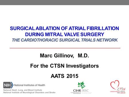 SURGICAL ABLATION OF ATRIAL FIBRILLATION DURING MITRAL VALVE SURGERY THE CARDIOTHORACIC SURGICAL TRIALS NETWORK Marc Gillinov, M.D. For the CTSN Investigators.
