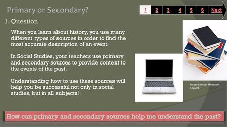 1. Question When you learn about history, you use many different types of sources in order to find the most accurate description of an event. In Social.