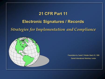 Presentation by Daniel E.Worden March 25, 1999 Barnett International Workshop London 21 CFR Part 11 Electronic Signatures / Records Strategies for Implementation.
