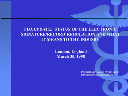 FDA UPDATE: STATUS OF THE ELECTRONIC SIGNATURE/RECORD REGULATION AND WHAT IT MEANS TO THE INDUSRY Presentation by Daniel Worden at the Barnett International.