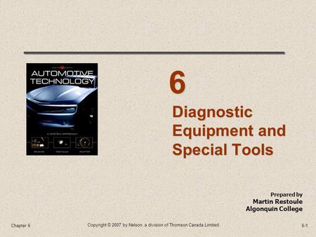 Copyright © 2007 by Nelson, a division of Thomson Canada Limited. 6-1Chapter 6 Prepared by Martin Restoule Algonquin College Diagnostic Equipment and Special.