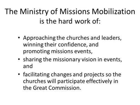 The Ministry of Missions Mobilization is the hard work of: Approaching the churches and leaders, winning their confidence, and promoting missions events,