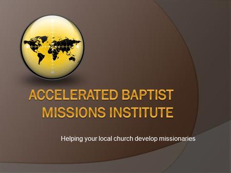 Helping your local church develop missionaries. The Commission “…Go ye into all the world, and preach the gospel to every creature.”